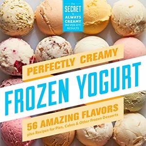Perfectly Creamy Frozen Yogurt: 56 Amazing Flavors Plus Recipes